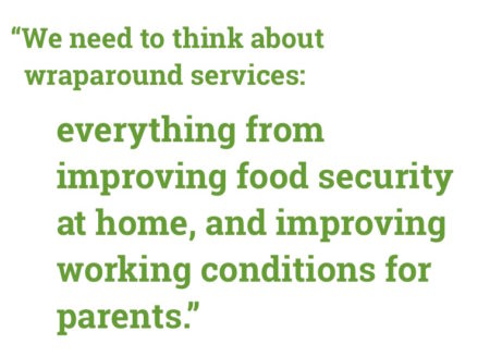"We need to think about wraparound services: everything from improving food security at home, and improving working conditions for parents."