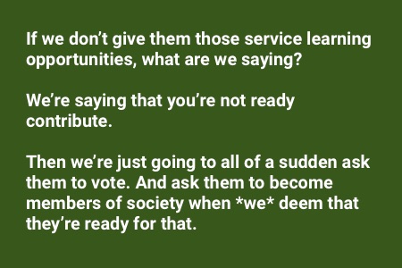 books about service learning: If we don’t give them those opportunities, what are we saying? We’re saying that you’re not ready contribute. Then we’re just going to all of a sudden ask them to vote and ask them to become members when we deem that they’re ready for that.
