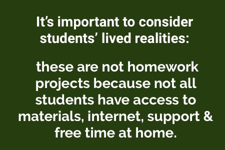 "It’s important to consider students’ lived realities: these are not homework projects because not all students have access to materials, internet, support & free time at home."