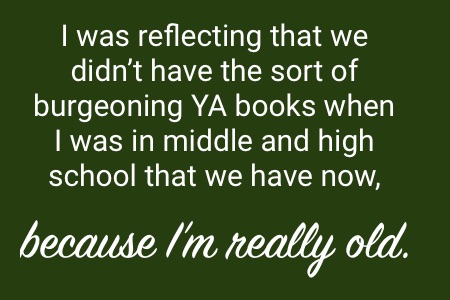 "I was reflecting that we didn't have the sort of burgeoning YA books when I was in middl and high school that we have now, because I'm really old."