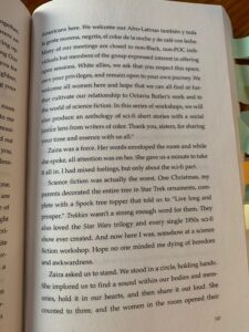 "This writing series is for the empowerment of Black women and femmes and the development of a Black womanist, Afro-futuristic writers' group. Blackness isn't limited to African Americans here. We welcome our AfroLatinas también y toda la gente morena, negrita, el color de la noche y de café con leche. Many of our meetings are close to non-black, non-POC individuals but members of the group expressed interest in offering open sessions. White allies, we ask that you respect the space, own your privileges, and remain open to your own journey. We welcome all women here and hope that we can all find or further cultivate our relationship to Octavia Butler's work and to the world of science fiction. In this series of workshops, we will also produce an anthology of sci-fi short stories with a social justice lens from writers of color. Thank you, sisters, for sharing your time and essence with us all."