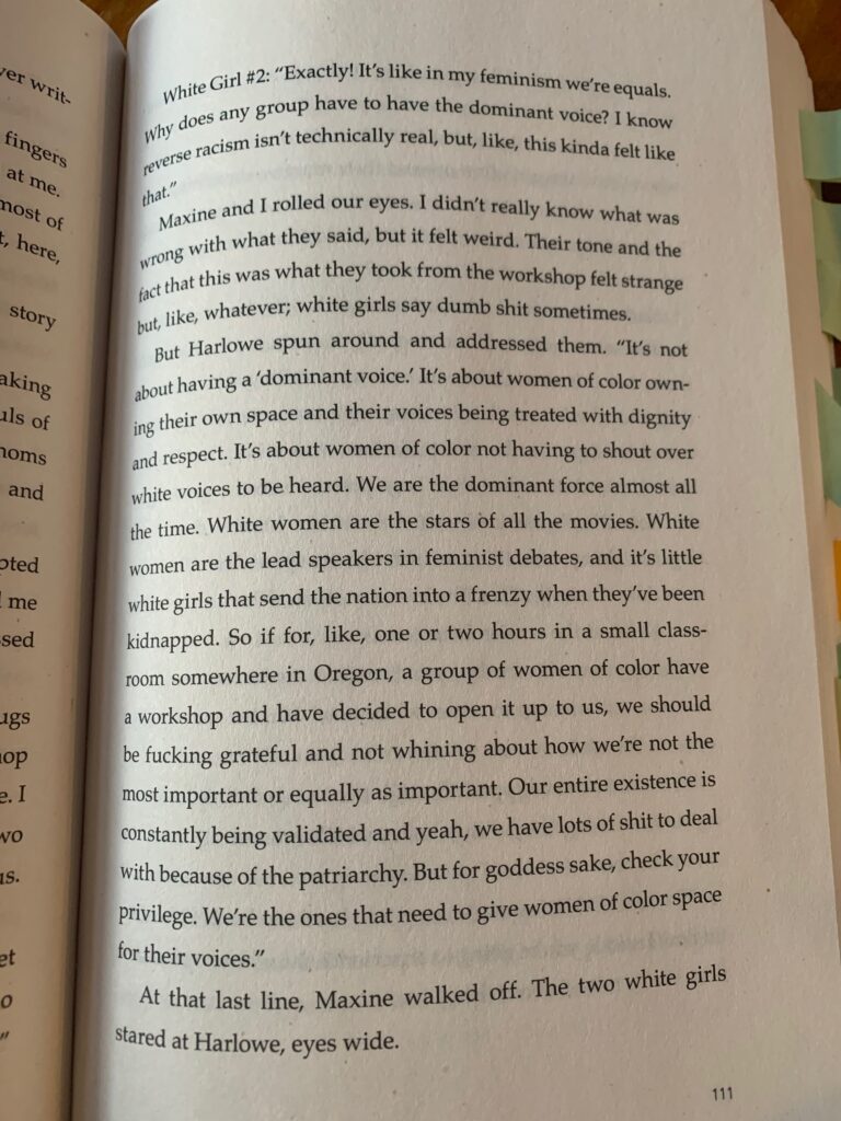 Juliet Takes a Breath: ""The three of us past two young white women who had been in the workshop with us. They were near the water fountains. I paused for a sip. White girl #1: I love the workshop, but, like, I don't get why the white ally thing has to be such a big deal. Like why do we have to be the quiet ones? All our voices matter, you know? White girl #2: Exactly, it's like in my feminism. We're equals. Why does any group have to have the dominant voice? I know reverse racism isn't technically real, but like, this kind of felt like that. Maxine and I rolled our eyes."