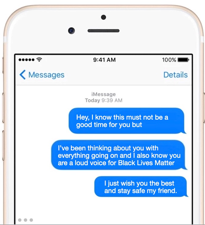 student bias intervention: “Hey I know this must not be good time for you but I’ve been thinking about you with everything going on and I also know you are a loud voice for Black Lives Matter and just wish you the best and stay safe my friend.”